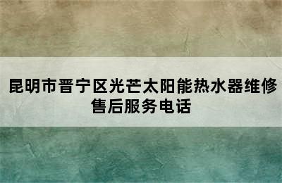 昆明市晋宁区光芒太阳能热水器维修售后服务电话