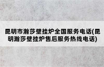 昆明市瀚莎壁挂炉全国服务电话(昆明瀚莎壁挂炉售后服务热线电话)