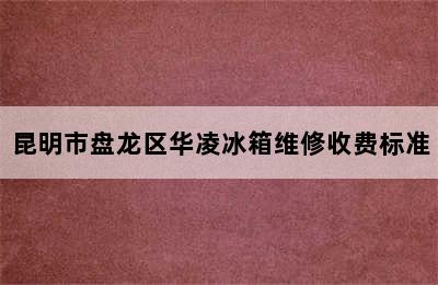 昆明市盘龙区华凌冰箱维修收费标准