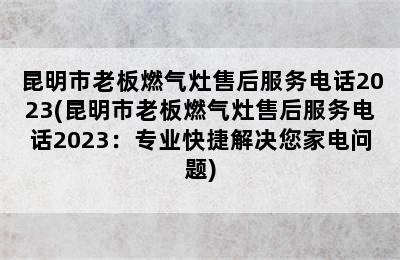 昆明市老板燃气灶售后服务电话2023(昆明市老板燃气灶售后服务电话2023：专业快捷解决您家电问题)