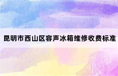 昆明市西山区容声冰箱维修收费标准