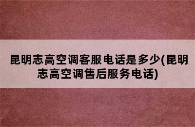 昆明志高空调客服电话是多少(昆明志高空调售后服务电话)