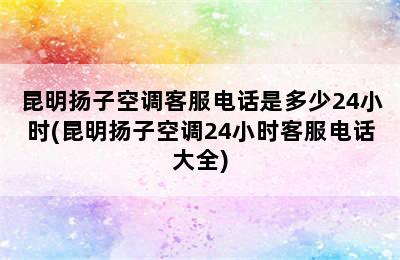 昆明扬子空调客服电话是多少24小时(昆明扬子空调24小时客服电话大全)