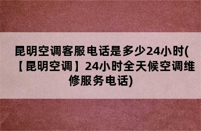 昆明空调客服电话是多少24小时(【昆明空调】24小时全天候空调维修服务电话)