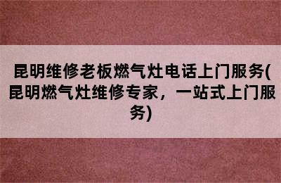 昆明维修老板燃气灶电话上门服务(昆明燃气灶维修专家，一站式上门服务)