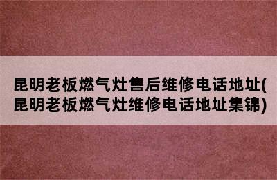 昆明老板燃气灶售后维修电话地址(昆明老板燃气灶维修电话地址集锦)