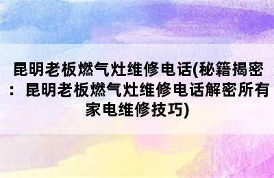 昆明老板燃气灶维修电话(秘籍揭密：昆明老板燃气灶维修电话解密所有家电维修技巧)