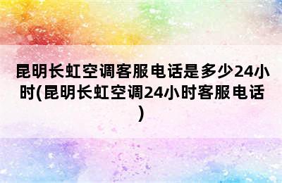 昆明长虹空调客服电话是多少24小时(昆明长虹空调24小时客服电话)