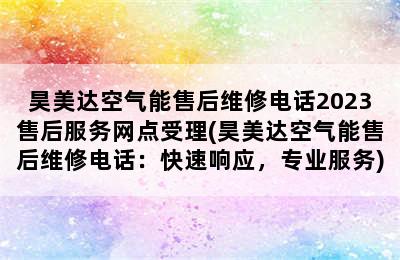 昊美达空气能售后维修电话2023售后服务网点受理(昊美达空气能售后维修电话：快速响应，专业服务)