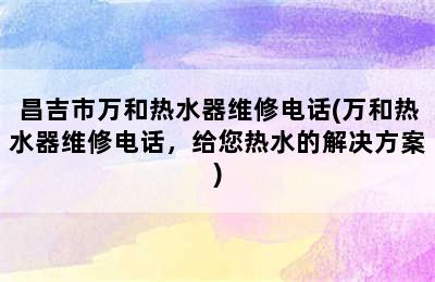 昌吉市万和热水器维修电话(万和热水器维修电话，给您热水的解决方案)