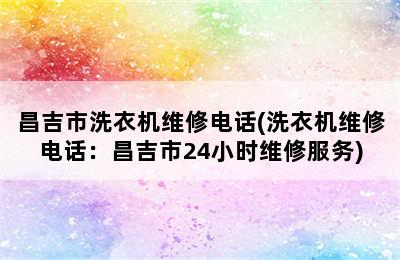 昌吉市洗衣机维修电话(洗衣机维修电话：昌吉市24小时维修服务)