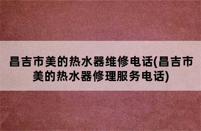 昌吉市美的热水器维修电话(昌吉市美的热水器修理服务电话)