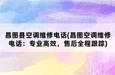 昌图县空调维修电话(昌图空调维修电话：专业高效，售后全程跟踪)