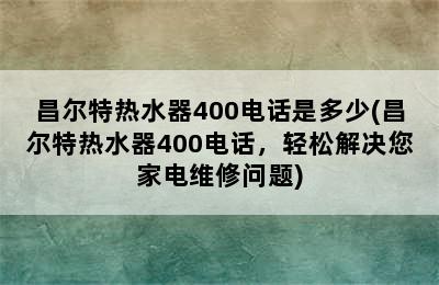 昌尔特热水器400电话是多少(昌尔特热水器400电话，轻松解决您家电维修问题)