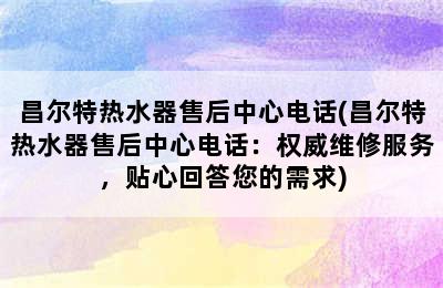 昌尔特热水器售后中心电话(昌尔特热水器售后中心电话：权威维修服务，贴心回答您的需求)