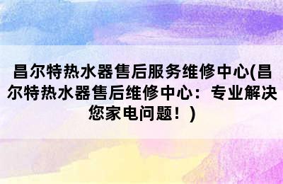 昌尔特热水器售后服务维修中心(昌尔特热水器售后维修中心：专业解决您家电问题！)