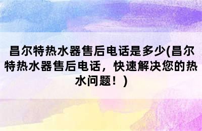 昌尔特热水器售后电话是多少(昌尔特热水器售后电话，快速解决您的热水问题！)