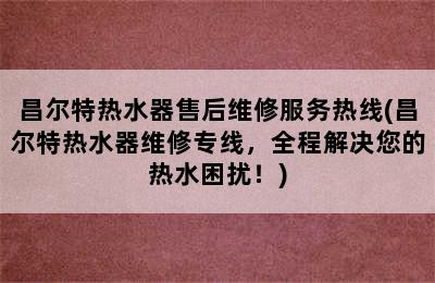 昌尔特热水器售后维修服务热线(昌尔特热水器维修专线，全程解决您的热水困扰！)