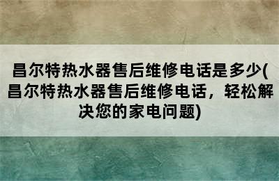 昌尔特热水器售后维修电话是多少(昌尔特热水器售后维修电话，轻松解决您的家电问题)