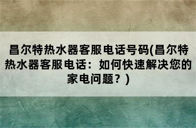 昌尔特热水器客服电话号码(昌尔特热水器客服电话：如何快速解决您的家电问题？)