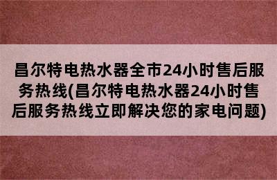 昌尔特电热水器全市24小时售后服务热线(昌尔特电热水器24小时售后服务热线立即解决您的家电问题)