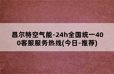 昌尔特空气能-24h全国统一400客服服务热线(今日-推荐)