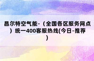 昌尔特空气能-（全国各区服务网点）统一400客服热线(今日-推荐)