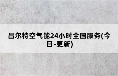 昌尔特空气能24小时全国服务(今日-更新)