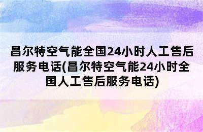 昌尔特空气能全国24小时人工售后服务电话(昌尔特空气能24小时全国人工售后服务电话)