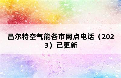 昌尔特空气能各市网点电话（2023）已更新