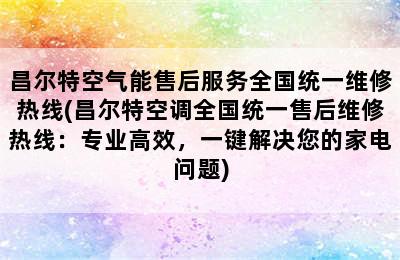 昌尔特空气能售后服务全国统一维修热线(昌尔特空调全国统一售后维修热线：专业高效，一键解决您的家电问题)