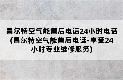 昌尔特空气能售后电话24小时电话(昌尔特空气能售后电话-享受24小时专业维修服务)