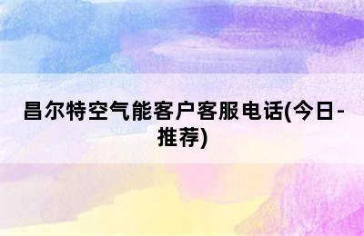 昌尔特空气能客户客服电话(今日-推荐)