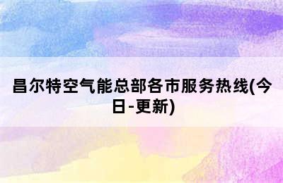 昌尔特空气能总部各市服务热线(今日-更新)