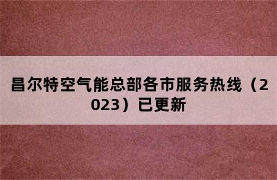 昌尔特空气能总部各市服务热线（2023）已更新