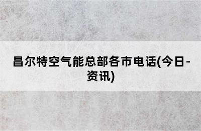 昌尔特空气能总部各市电话(今日-资讯)