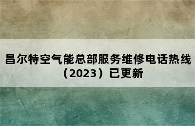 昌尔特空气能总部服务维修电话热线（2023）已更新