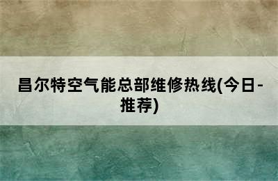 昌尔特空气能总部维修热线(今日-推荐)