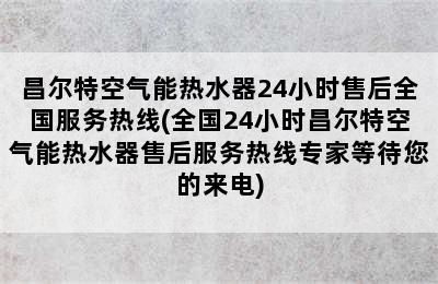 昌尔特空气能热水器24小时售后全国服务热线(全国24小时昌尔特空气能热水器售后服务热线专家等待您的来电)