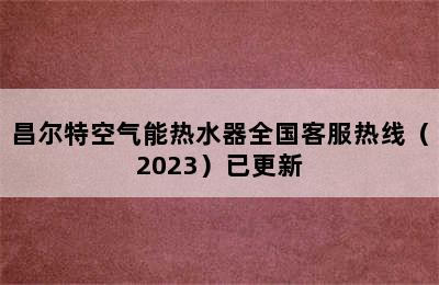 昌尔特空气能热水器全国客服热线（2023）已更新