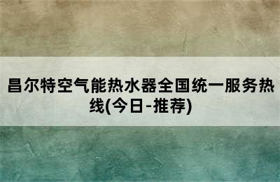 昌尔特空气能热水器全国统一服务热线(今日-推荐)