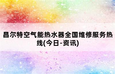 昌尔特空气能热水器全国维修服务热线(今日-资讯)