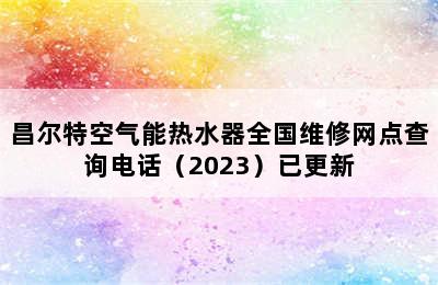 昌尔特空气能热水器全国维修网点查询电话（2023）已更新