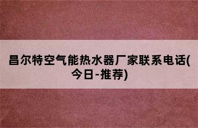 昌尔特空气能热水器厂家联系电话(今日-推荐)