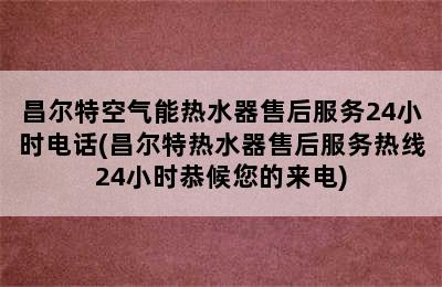 昌尔特空气能热水器售后服务24小时电话(昌尔特热水器售后服务热线24小时恭候您的来电)