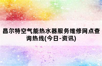 昌尔特空气能热水器服务维修网点查询热线(今日-资讯)