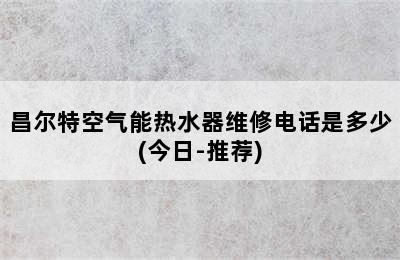 昌尔特空气能热水器维修电话是多少(今日-推荐)