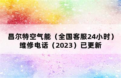 昌尔特空气能（全国客服24小时）维修电话（2023）已更新