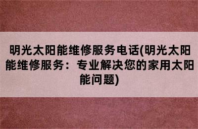 明光太阳能维修服务电话(明光太阳能维修服务：专业解决您的家用太阳能问题)