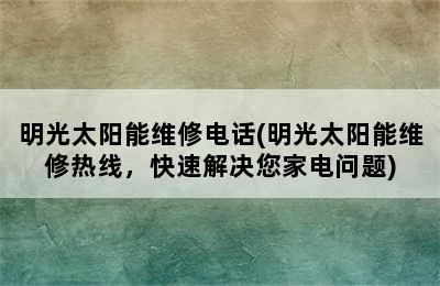 明光太阳能维修电话(明光太阳能维修热线，快速解决您家电问题)